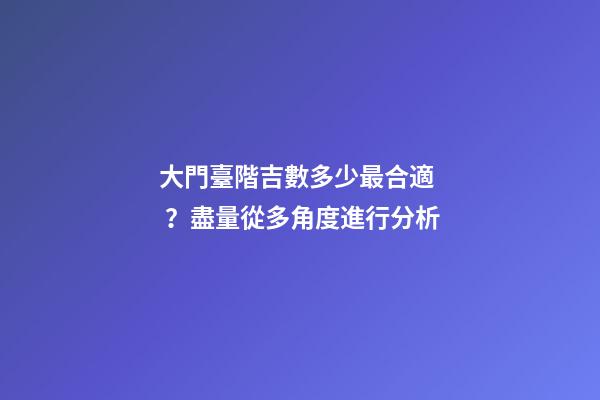 大門臺階吉數多少最合適？盡量從多角度進行分析
